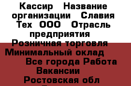 Кассир › Название организации ­ Славия-Тех, ООО › Отрасль предприятия ­ Розничная торговля › Минимальный оклад ­ 15 000 - Все города Работа » Вакансии   . Ростовская обл.,Донецк г.